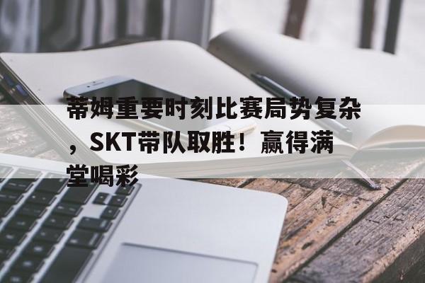 亚博官方网站-蒂姆重要时刻比赛局势复杂，SKT带队取胜！赢得满堂喝彩-亚博官方网站